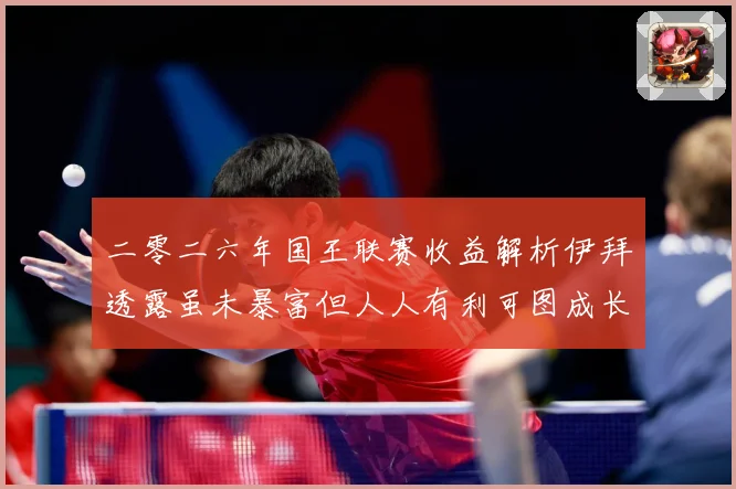 二零二六年国王联赛收益解析伊拜透露虽未暴富但人人有利可图成长观察：最新赛事动态与深度分析