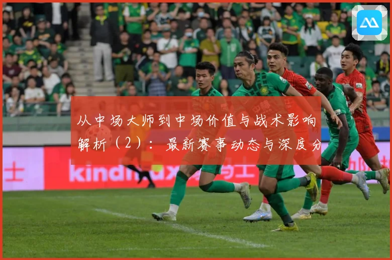 从中场大师到中场价值与战术影响解析（2）：最新赛事动态与深度分析