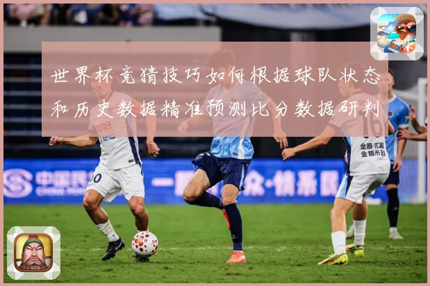 世界杯竞猜技巧如何根据球队状态和历史数据精准预测比分数据研判：最新赛事动态与深度分析