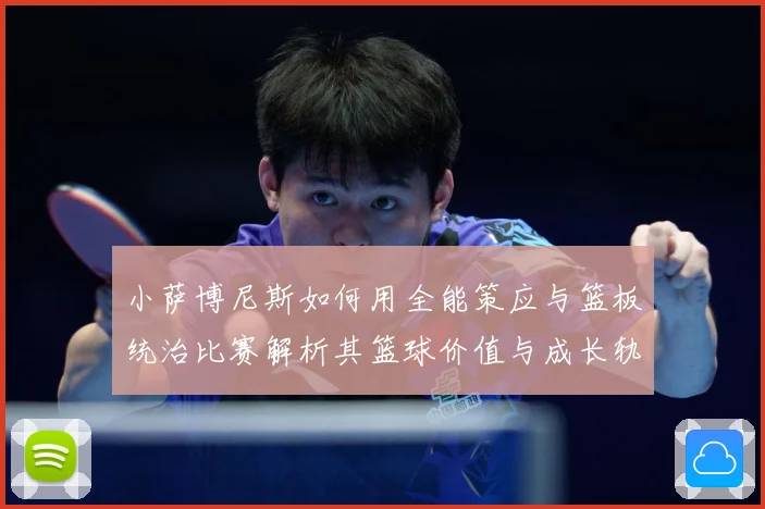 小萨博尼斯如何用全能策应与篮板统治比赛解析其篮球价值与成长轨迹：最新赛事动态与深度分析
