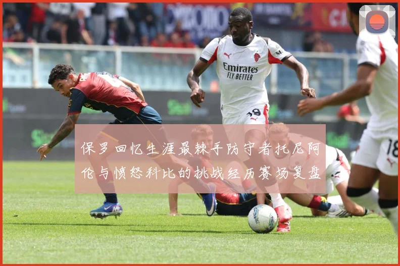 保罗回忆生涯最棘手防守者托尼阿伦与愤怒科比的挑战经历赛场复盘：最新赛事动态与深度分析