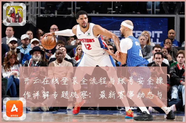 开云在线登录全流程与账号安全操作详解专题观察：最新赛事动态与深度分析