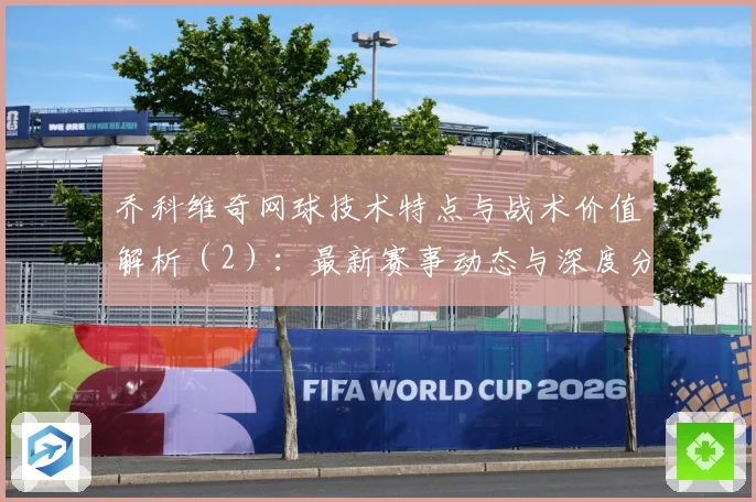 乔科维奇网球技术特点与战术价值解析（2）：最新赛事动态与深度分析
