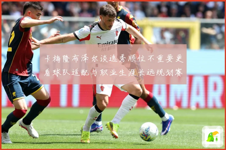 卡梅隆布泽尔谈选秀顺位不重要更看球队适配与职业生涯长远规划赛场复盘：最新赛事动态与深度分析