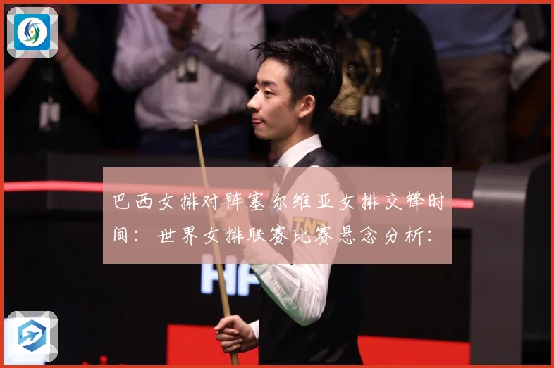 巴西女排对阵塞尔维亚女排交锋时间：世界女排联赛比赛悬念分析：最新赛事动态与深度分析