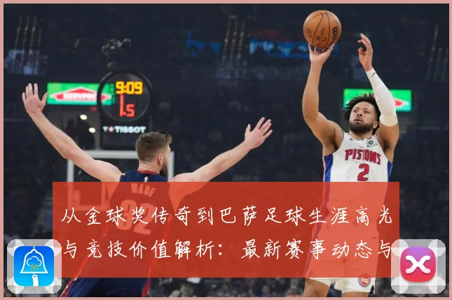 从金球奖传奇到巴萨足球生涯高光与竞技价值解析：最新赛事动态与深度分析