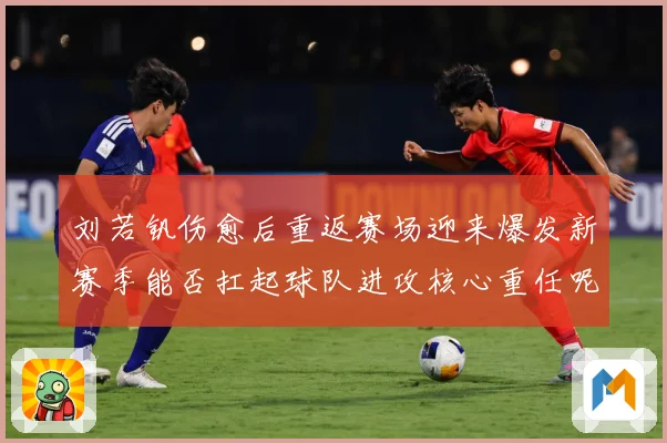 刘若钒伤愈后重返赛场迎来爆发新赛季能否扛起球队进攻核心重任呢成长观察：最新赛事动态与深度分析