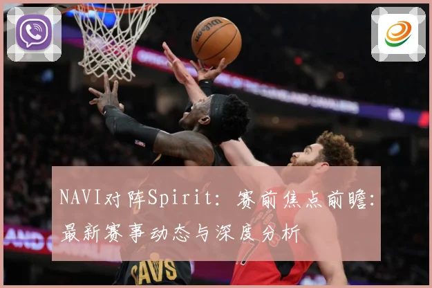 NAVI对阵Spirit：赛前焦点前瞻：最新赛事动态与深度分析
