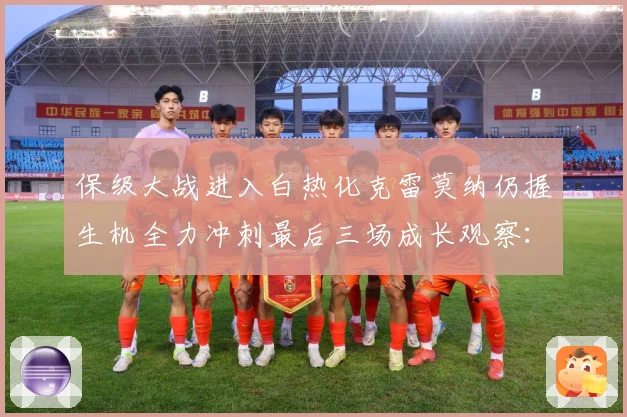 保级大战进入白热化克雷莫纳仍握生机全力冲刺最后三场成长观察：最新赛事动态与深度分析