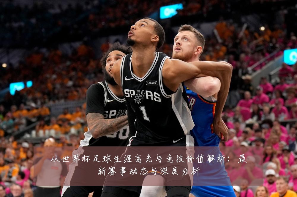 从世界杯足球生涯高光与竞技价值解析：最新赛事动态与深度分析