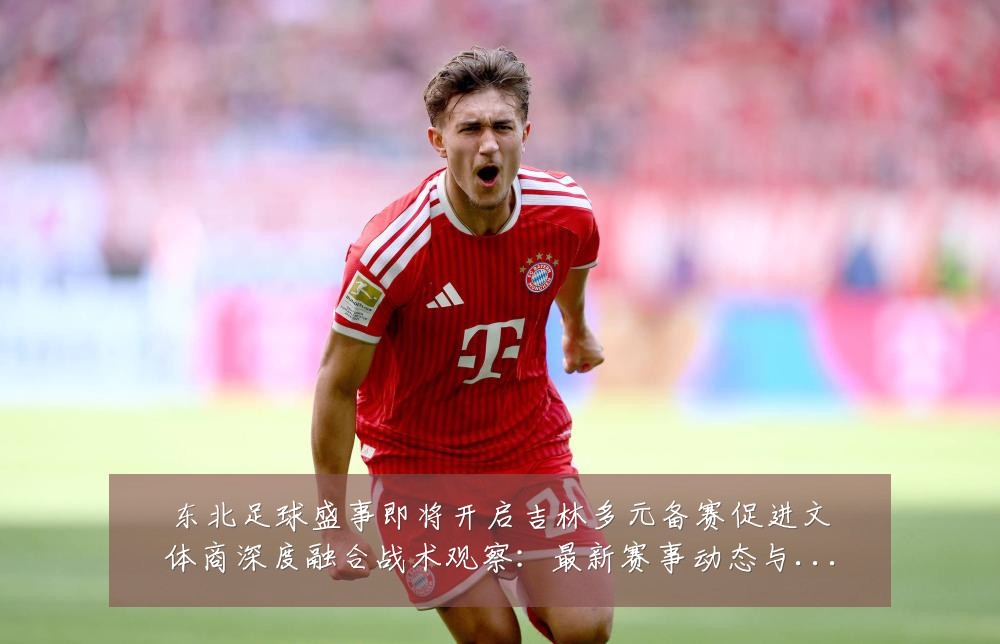 东北足球盛事即将开启吉林多元备赛促进文体商深度融合战术观察:最新赛事动态与深度分析