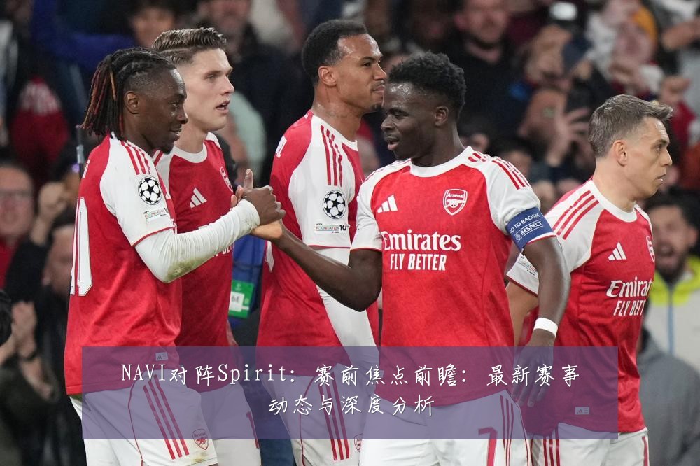 NAVI对阵Spirit:赛前焦点前瞻:最新赛事动态与深度分析