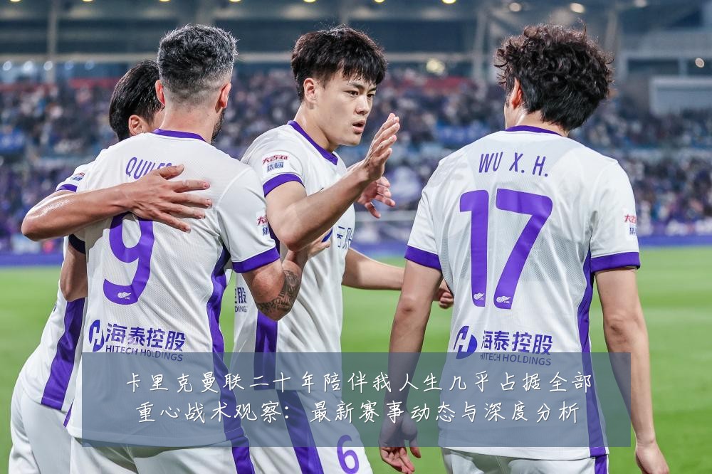 卡里克曼联二十年陪伴我人生几乎占据全部重心战术观察:最新赛事动态与深度分析