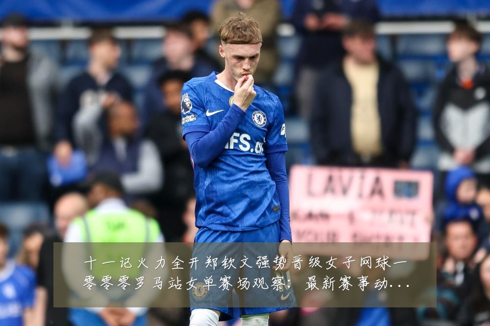 十一记火力全开郑钦文强势晋级女子网球一零零零罗马站女单赛场观察:最新赛事动态与深度分析