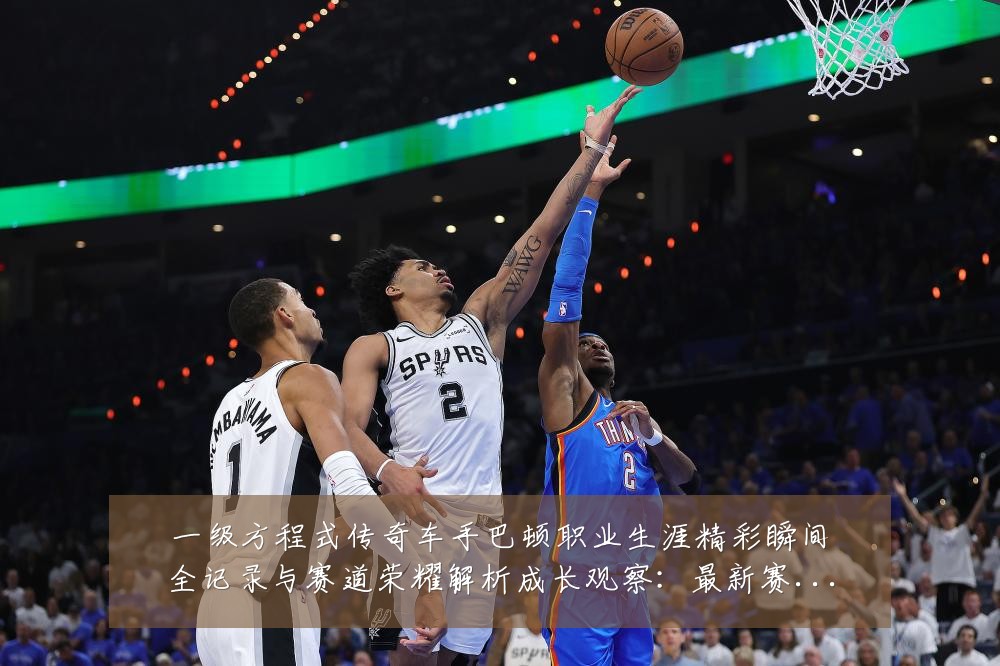 一级方程式传奇车手巴顿职业生涯精彩瞬间全记录与赛道荣耀解析成长观察：最新赛事动态与深度分析