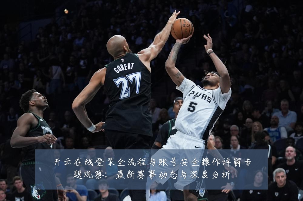 开云在线登录全流程与账号安全操作详解专题观察：最新赛事动态与深度分析