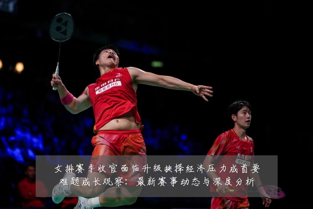 女排赛季收官面临升级抉择经济压力成首要难题成长观察：最新赛事动态与深度分析