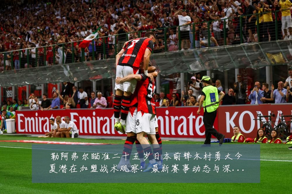 勒阿弗尔瞄准二十五岁日本前锋木村勇大今夏潜在加盟战术观察:最新赛事动态与深度分析