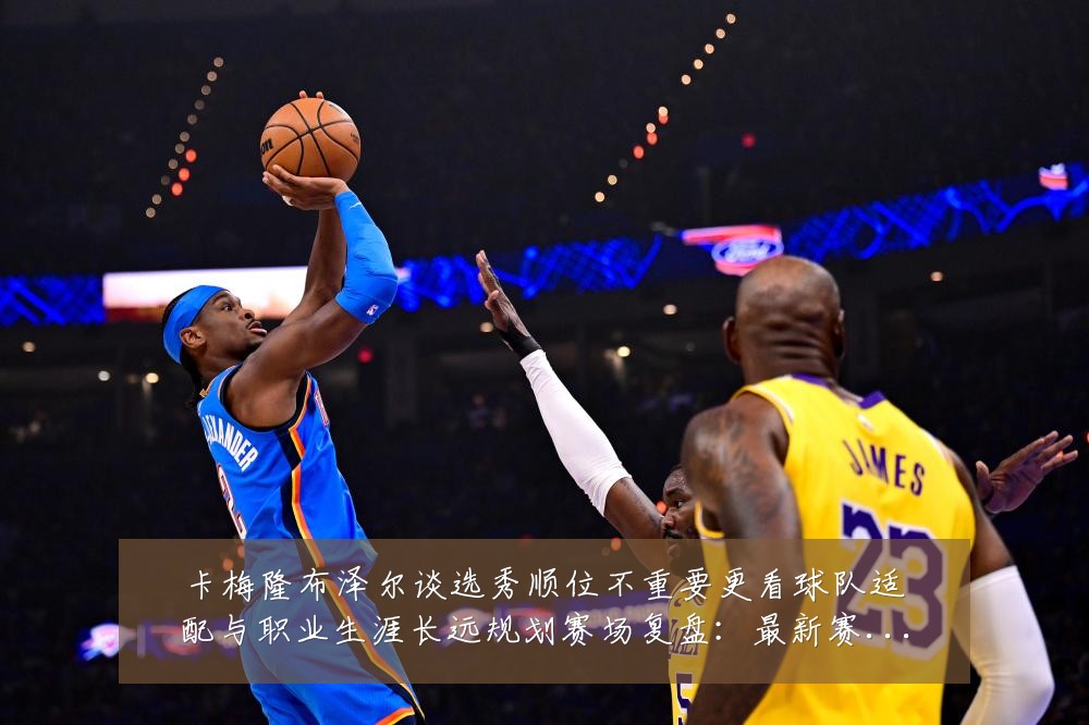 卡梅隆布泽尔谈选秀顺位不重要更看球队适配与职业生涯长远规划赛场复盘:最新赛事动态与深度分析