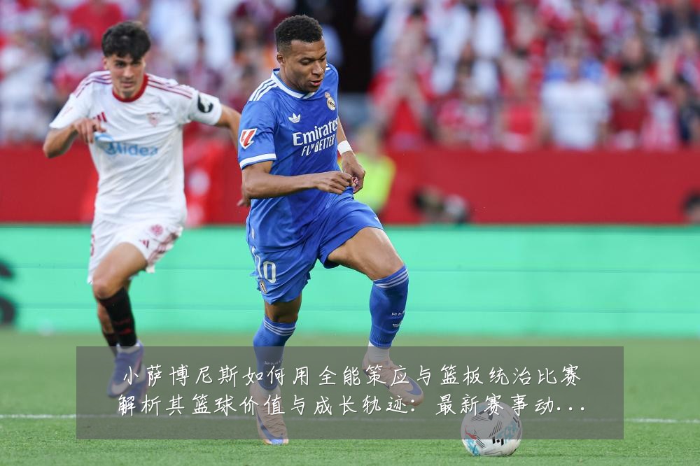 小萨博尼斯如何用全能策应与篮板统治比赛解析其篮球价值与成长轨迹:最新赛事动态与深度分析