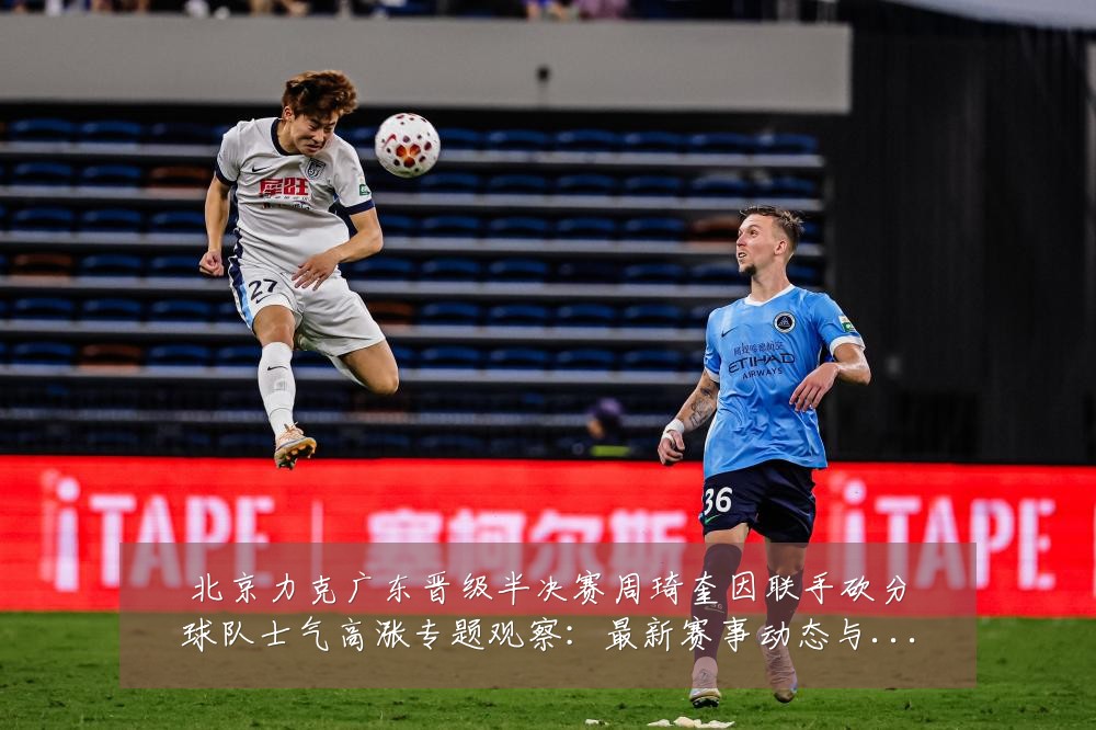北京力克广东晋级半决赛周琦奎因联手砍分球队士气高涨专题观察:最新赛事动态与深度分析
